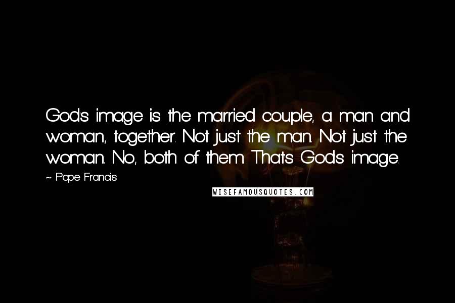 Pope Francis Quotes: God's image is the married couple, a man and woman, together. Not just the man. Not just the woman. No, both of them. That's God's image.