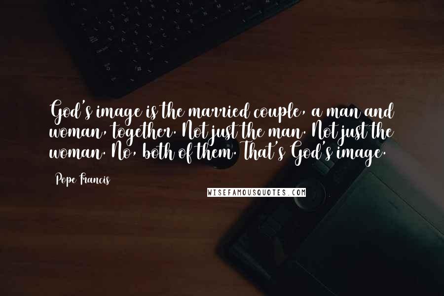 Pope Francis Quotes: God's image is the married couple, a man and woman, together. Not just the man. Not just the woman. No, both of them. That's God's image.