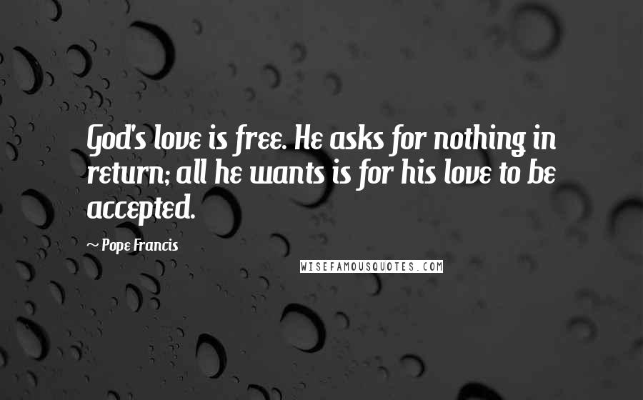 Pope Francis Quotes: God's love is free. He asks for nothing in return; all he wants is for his love to be accepted.