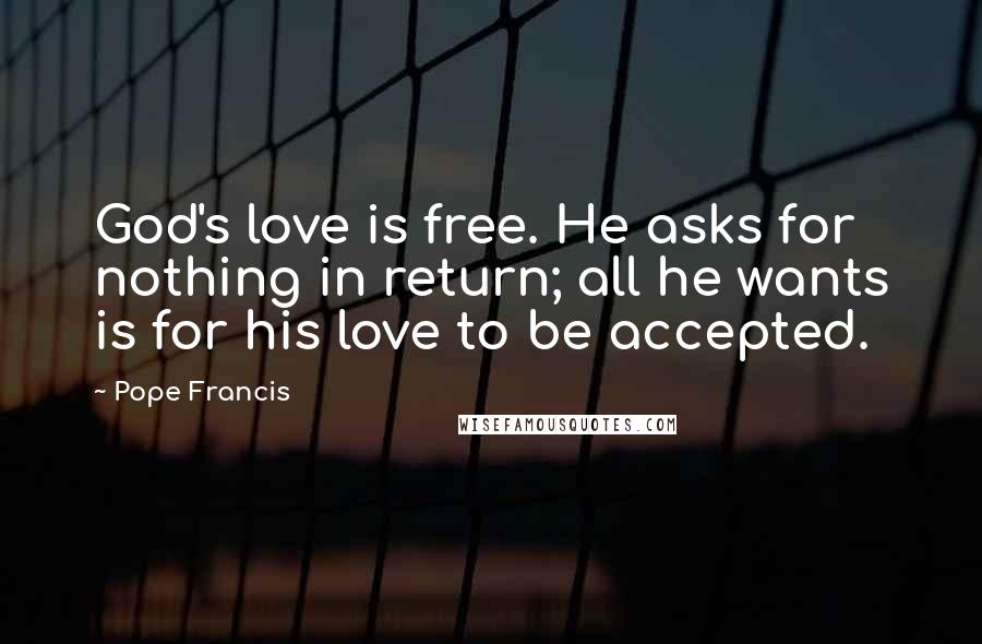 Pope Francis Quotes: God's love is free. He asks for nothing in return; all he wants is for his love to be accepted.