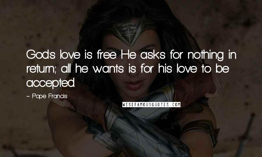 Pope Francis Quotes: God's love is free. He asks for nothing in return; all he wants is for his love to be accepted.