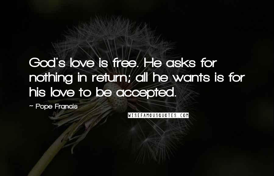 Pope Francis Quotes: God's love is free. He asks for nothing in return; all he wants is for his love to be accepted.