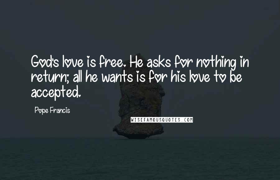 Pope Francis Quotes: God's love is free. He asks for nothing in return; all he wants is for his love to be accepted.