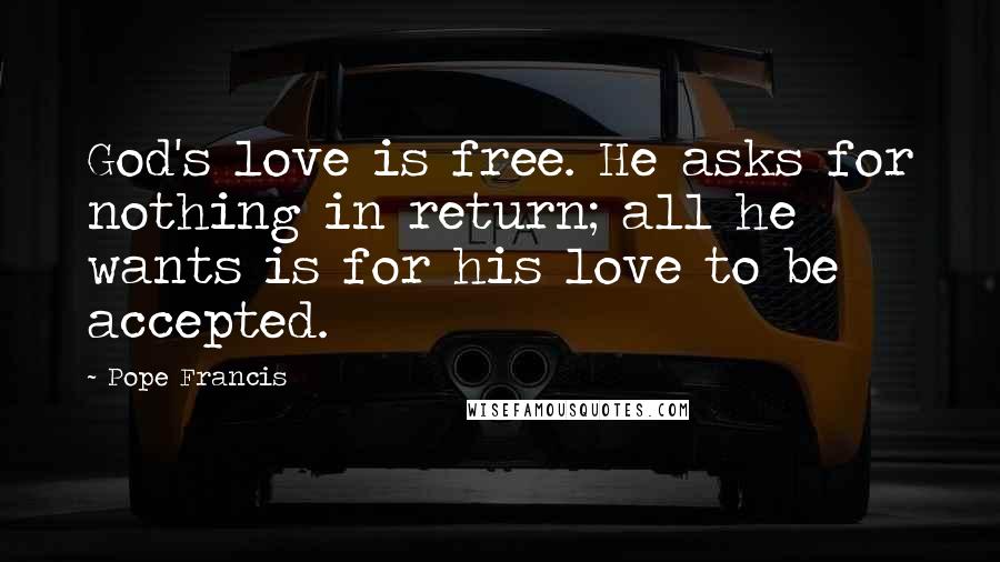 Pope Francis Quotes: God's love is free. He asks for nothing in return; all he wants is for his love to be accepted.
