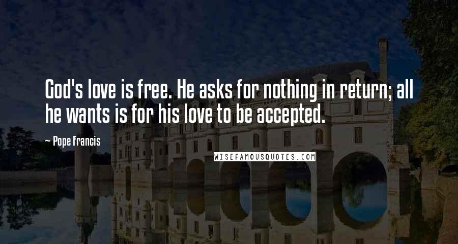 Pope Francis Quotes: God's love is free. He asks for nothing in return; all he wants is for his love to be accepted.