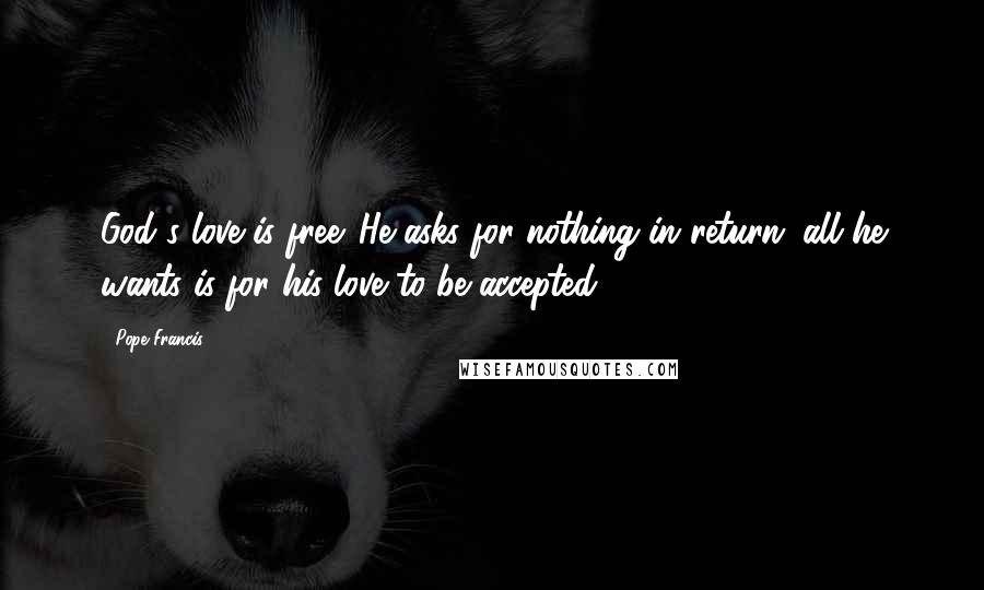 Pope Francis Quotes: God's love is free. He asks for nothing in return; all he wants is for his love to be accepted.