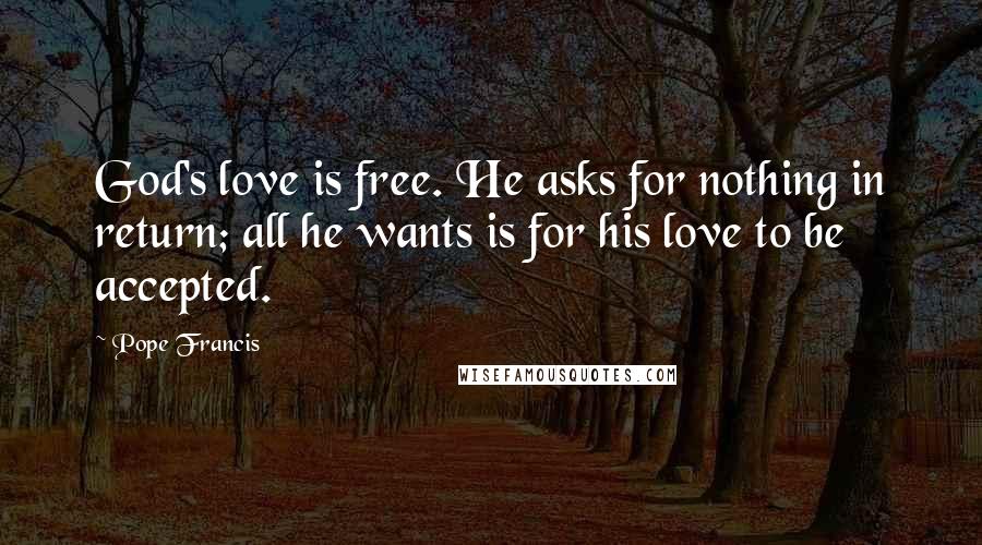 Pope Francis Quotes: God's love is free. He asks for nothing in return; all he wants is for his love to be accepted.