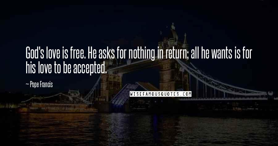 Pope Francis Quotes: God's love is free. He asks for nothing in return; all he wants is for his love to be accepted.