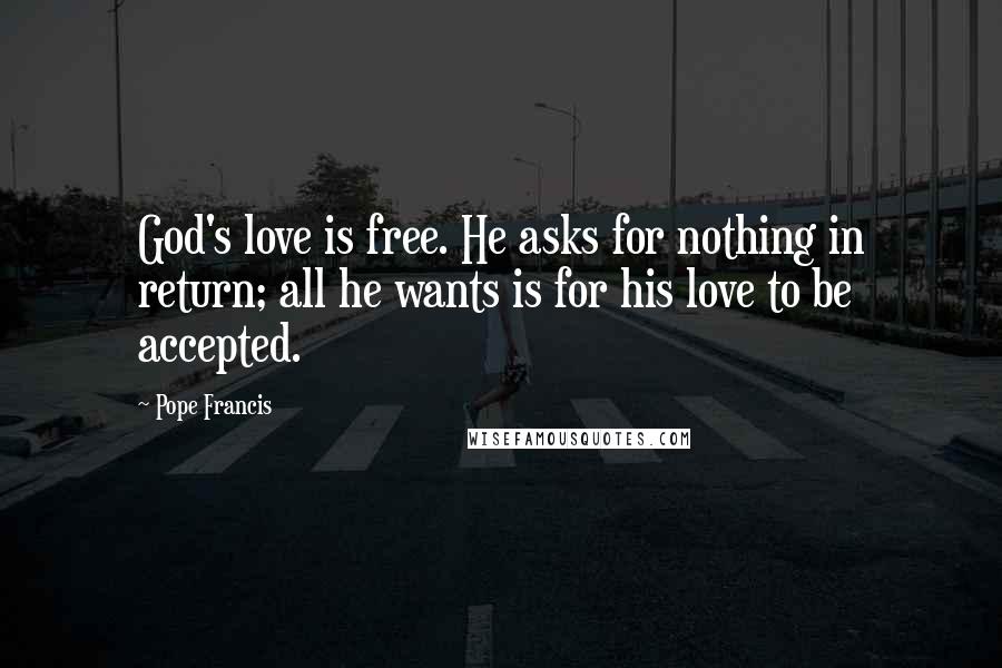 Pope Francis Quotes: God's love is free. He asks for nothing in return; all he wants is for his love to be accepted.