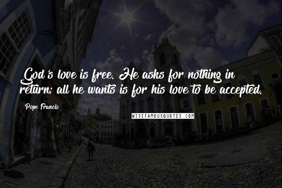 Pope Francis Quotes: God's love is free. He asks for nothing in return; all he wants is for his love to be accepted.