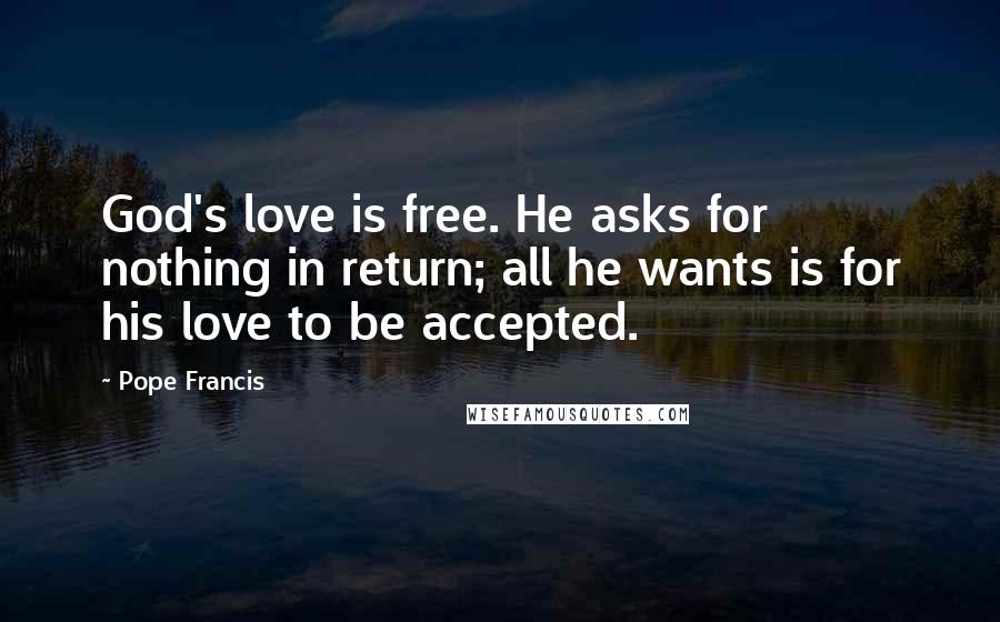 Pope Francis Quotes: God's love is free. He asks for nothing in return; all he wants is for his love to be accepted.