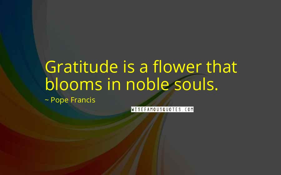 Pope Francis Quotes: Gratitude is a flower that blooms in noble souls.