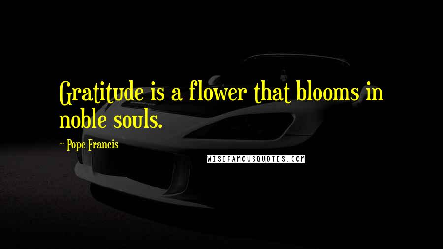 Pope Francis Quotes: Gratitude is a flower that blooms in noble souls.