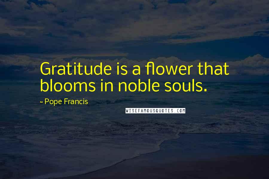 Pope Francis Quotes: Gratitude is a flower that blooms in noble souls.