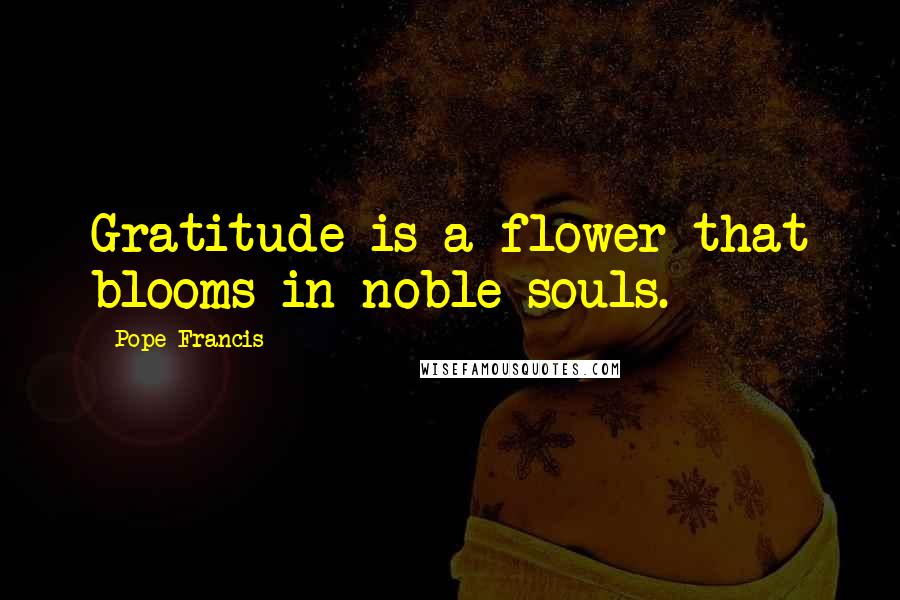 Pope Francis Quotes: Gratitude is a flower that blooms in noble souls.