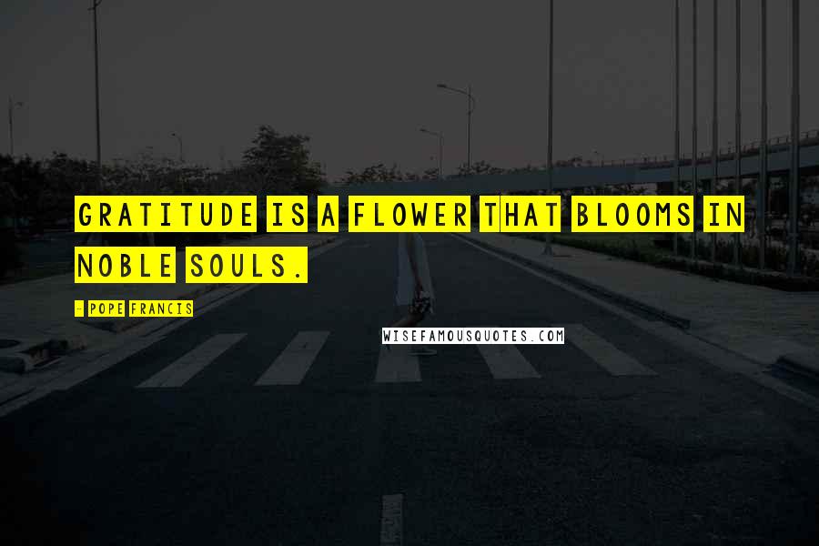 Pope Francis Quotes: Gratitude is a flower that blooms in noble souls.