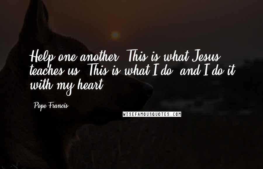 Pope Francis Quotes: Help one another. This is what Jesus teaches us. This is what I do, and I do it with my heart.