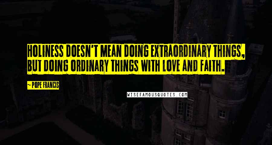 Pope Francis Quotes: Holiness doesn't mean doing extraordinary things, but doing ordinary things with love and faith.