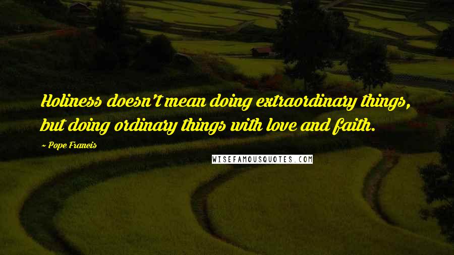 Pope Francis Quotes: Holiness doesn't mean doing extraordinary things, but doing ordinary things with love and faith.