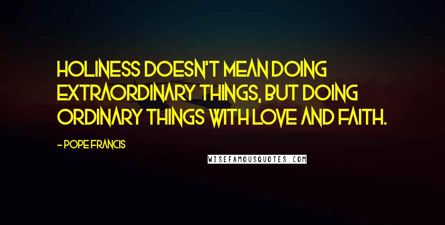 Pope Francis Quotes: Holiness doesn't mean doing extraordinary things, but doing ordinary things with love and faith.