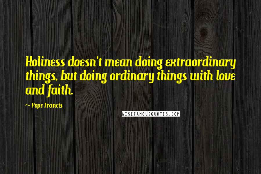 Pope Francis Quotes: Holiness doesn't mean doing extraordinary things, but doing ordinary things with love and faith.