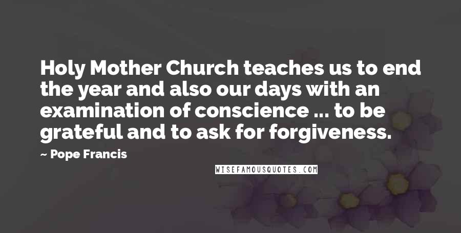 Pope Francis Quotes: Holy Mother Church teaches us to end the year and also our days with an examination of conscience ... to be grateful and to ask for forgiveness.