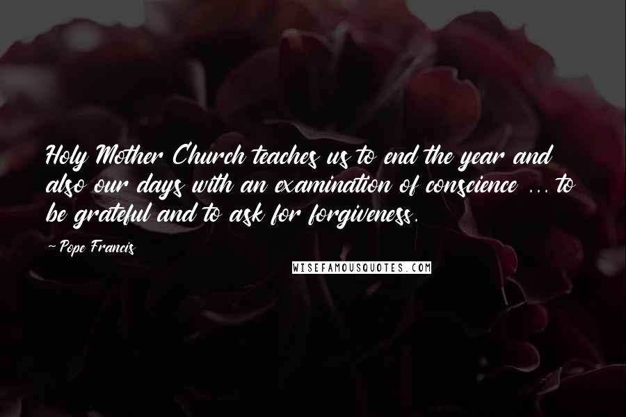 Pope Francis Quotes: Holy Mother Church teaches us to end the year and also our days with an examination of conscience ... to be grateful and to ask for forgiveness.