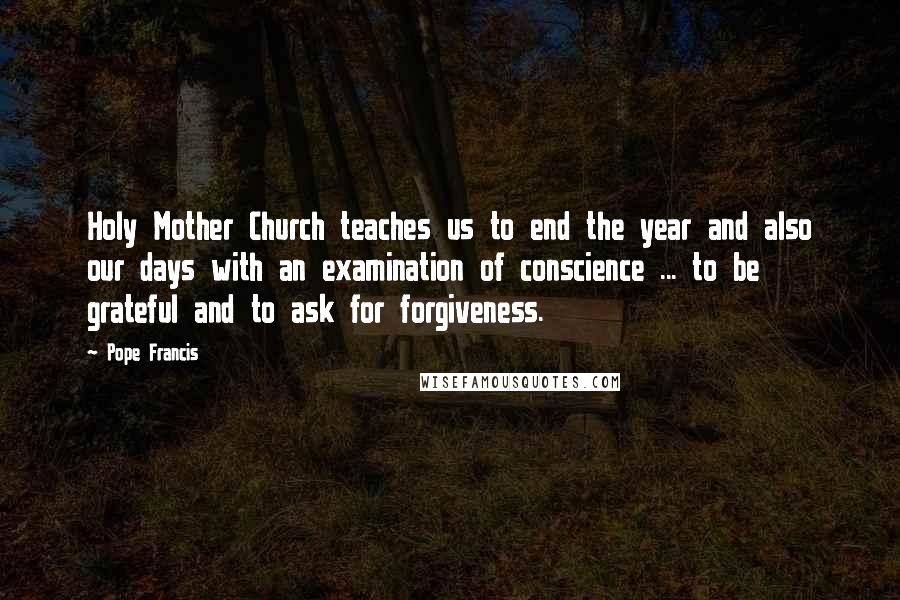 Pope Francis Quotes: Holy Mother Church teaches us to end the year and also our days with an examination of conscience ... to be grateful and to ask for forgiveness.