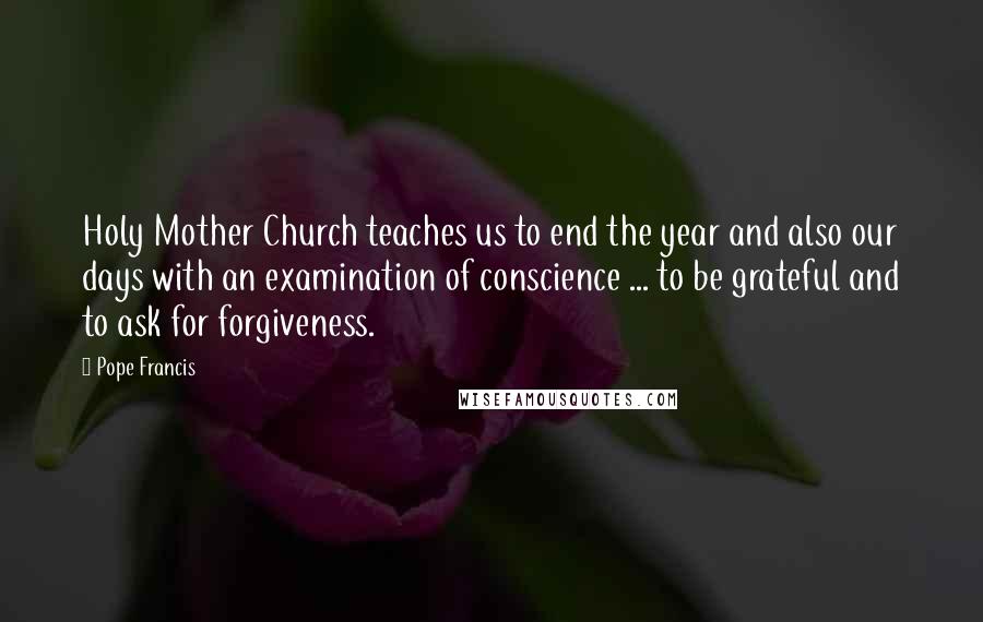 Pope Francis Quotes: Holy Mother Church teaches us to end the year and also our days with an examination of conscience ... to be grateful and to ask for forgiveness.