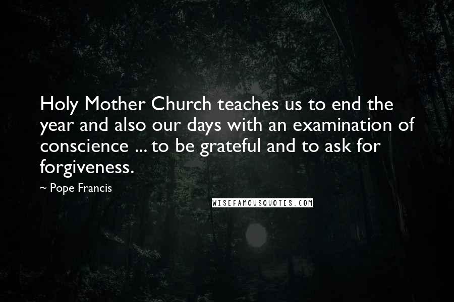 Pope Francis Quotes: Holy Mother Church teaches us to end the year and also our days with an examination of conscience ... to be grateful and to ask for forgiveness.