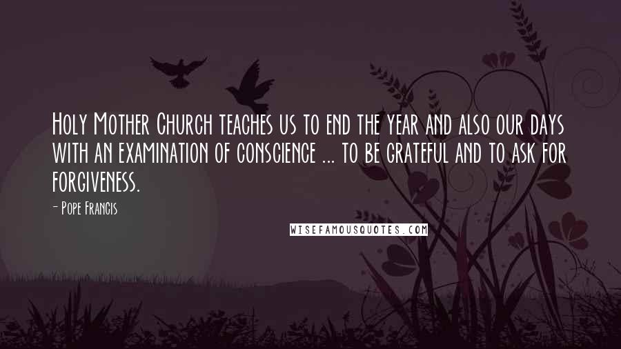 Pope Francis Quotes: Holy Mother Church teaches us to end the year and also our days with an examination of conscience ... to be grateful and to ask for forgiveness.