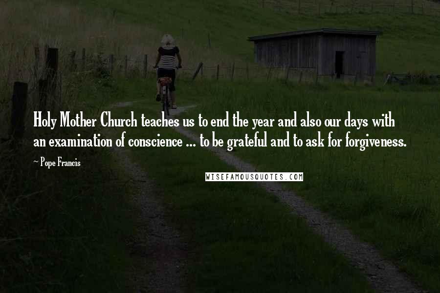 Pope Francis Quotes: Holy Mother Church teaches us to end the year and also our days with an examination of conscience ... to be grateful and to ask for forgiveness.
