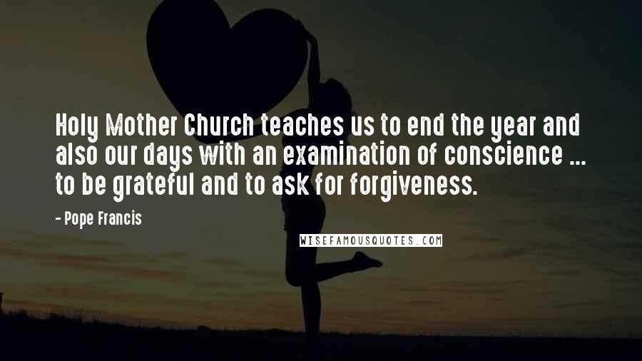 Pope Francis Quotes: Holy Mother Church teaches us to end the year and also our days with an examination of conscience ... to be grateful and to ask for forgiveness.