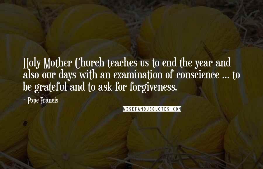 Pope Francis Quotes: Holy Mother Church teaches us to end the year and also our days with an examination of conscience ... to be grateful and to ask for forgiveness.