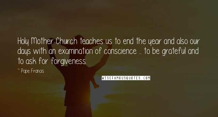 Pope Francis Quotes: Holy Mother Church teaches us to end the year and also our days with an examination of conscience ... to be grateful and to ask for forgiveness.