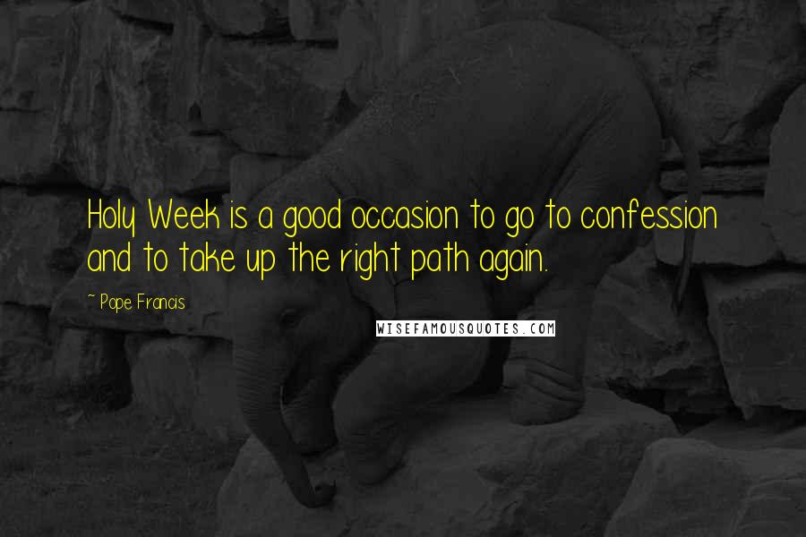 Pope Francis Quotes: Holy Week is a good occasion to go to confession and to take up the right path again.