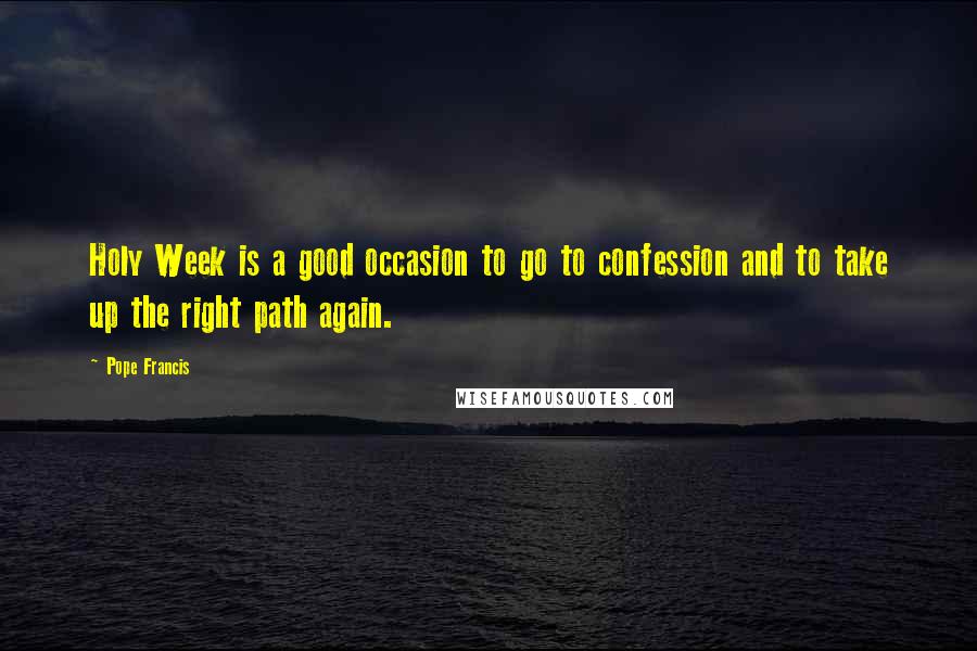 Pope Francis Quotes: Holy Week is a good occasion to go to confession and to take up the right path again.