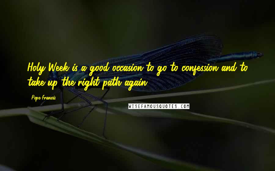 Pope Francis Quotes: Holy Week is a good occasion to go to confession and to take up the right path again.