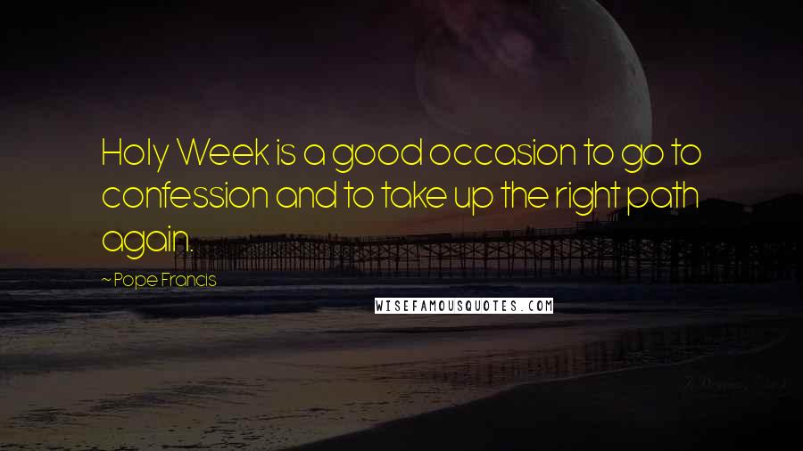 Pope Francis Quotes: Holy Week is a good occasion to go to confession and to take up the right path again.