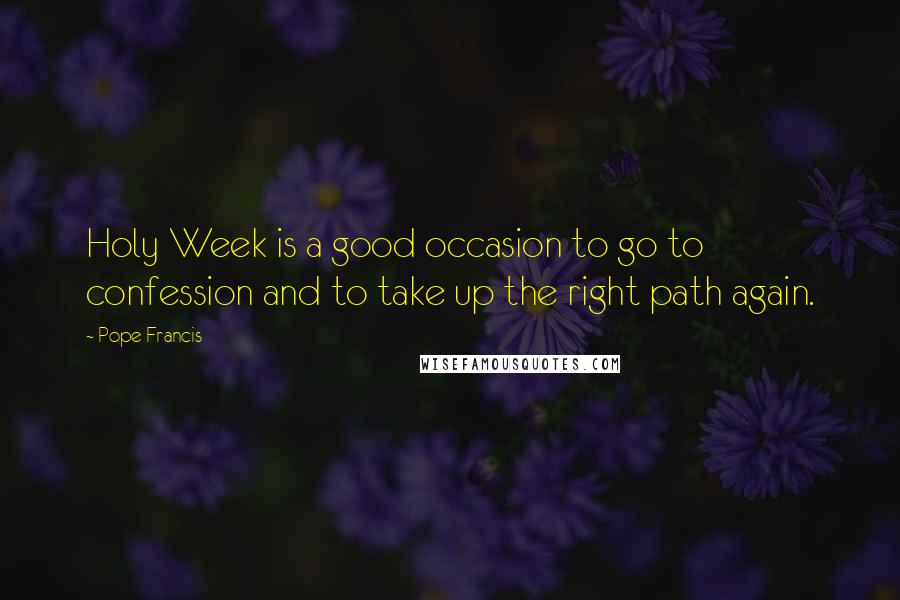 Pope Francis Quotes: Holy Week is a good occasion to go to confession and to take up the right path again.