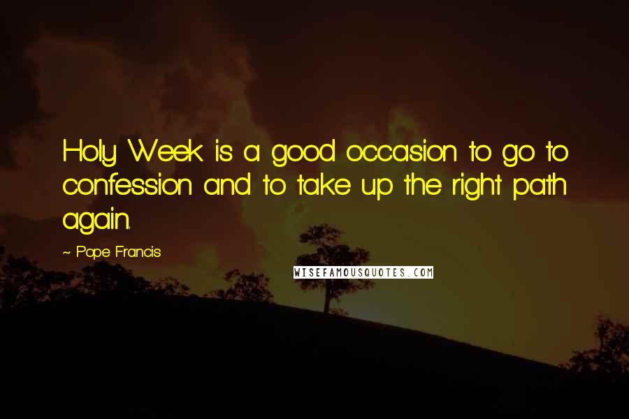 Pope Francis Quotes: Holy Week is a good occasion to go to confession and to take up the right path again.