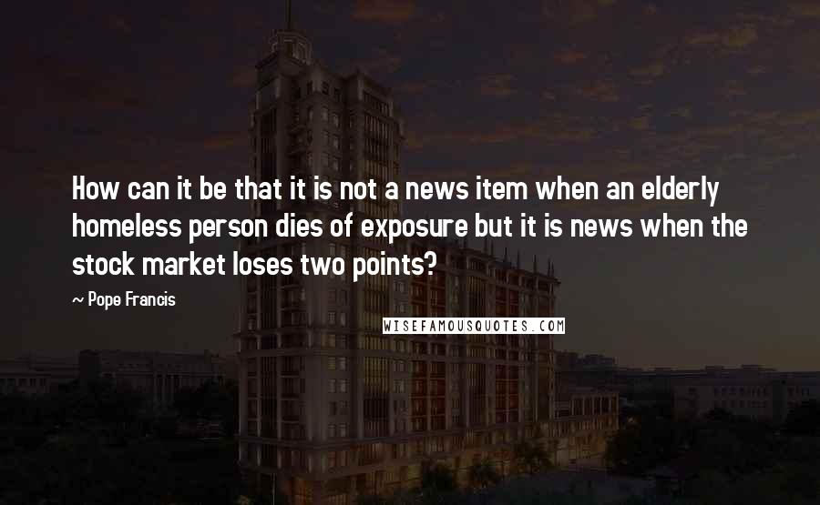 Pope Francis Quotes: How can it be that it is not a news item when an elderly homeless person dies of exposure but it is news when the stock market loses two points?