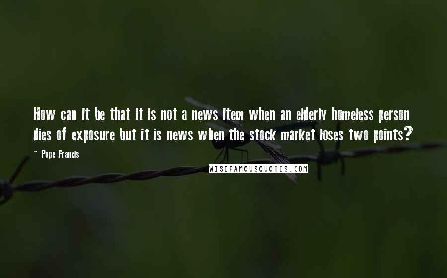 Pope Francis Quotes: How can it be that it is not a news item when an elderly homeless person dies of exposure but it is news when the stock market loses two points?