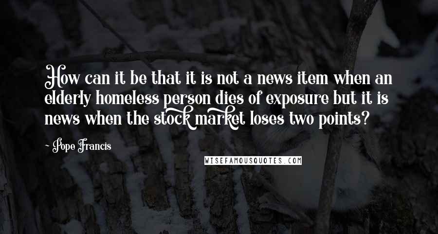 Pope Francis Quotes: How can it be that it is not a news item when an elderly homeless person dies of exposure but it is news when the stock market loses two points?