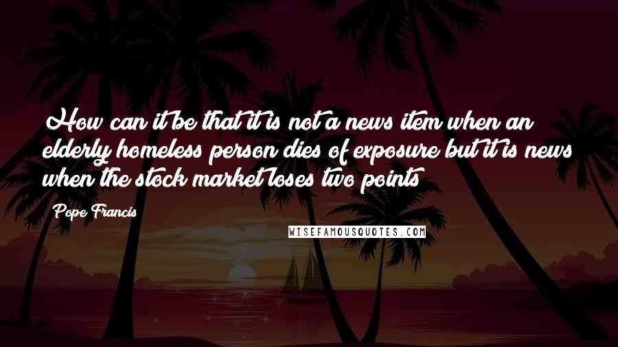 Pope Francis Quotes: How can it be that it is not a news item when an elderly homeless person dies of exposure but it is news when the stock market loses two points?