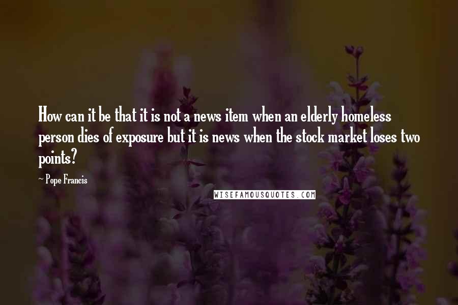 Pope Francis Quotes: How can it be that it is not a news item when an elderly homeless person dies of exposure but it is news when the stock market loses two points?