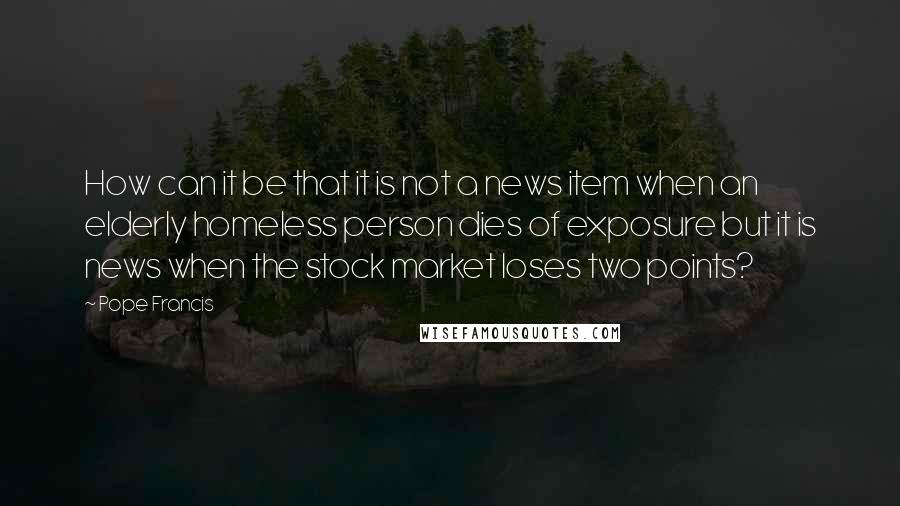 Pope Francis Quotes: How can it be that it is not a news item when an elderly homeless person dies of exposure but it is news when the stock market loses two points?