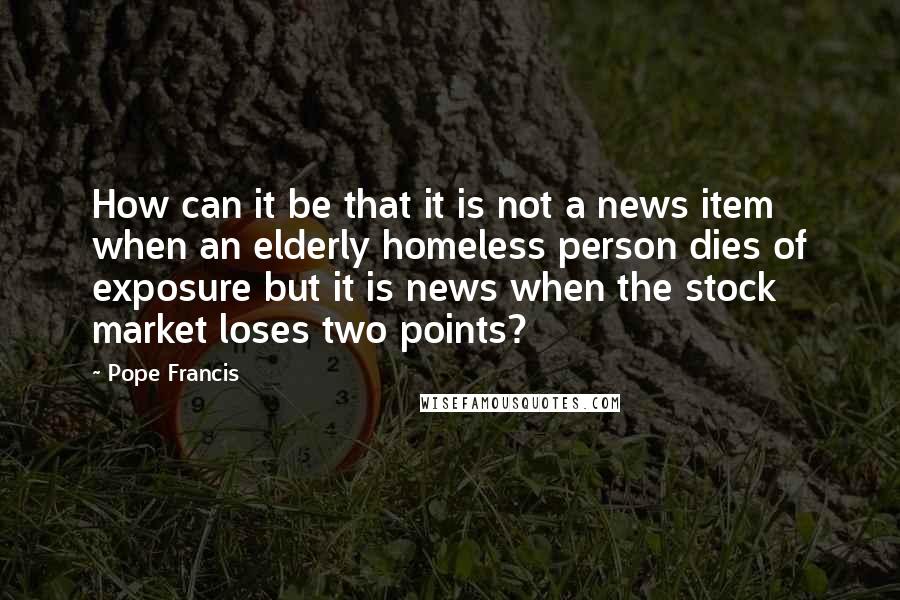 Pope Francis Quotes: How can it be that it is not a news item when an elderly homeless person dies of exposure but it is news when the stock market loses two points?