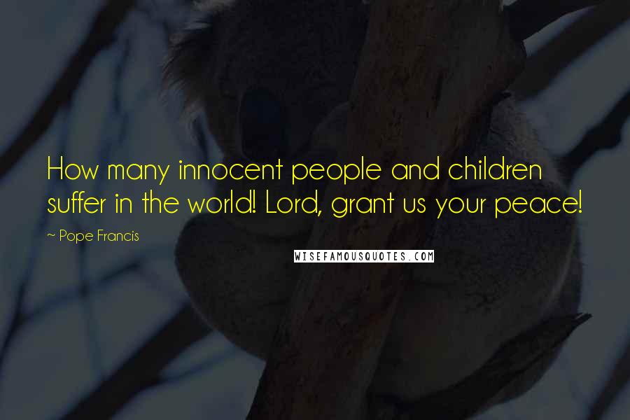 Pope Francis Quotes: How many innocent people and children suffer in the world! Lord, grant us your peace!