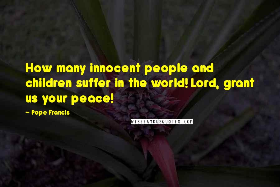 Pope Francis Quotes: How many innocent people and children suffer in the world! Lord, grant us your peace!